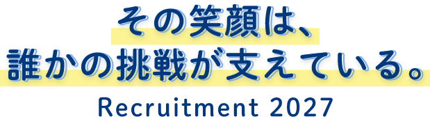 その笑顔は、誰かの挑戦が支えている。Recruitment 2027